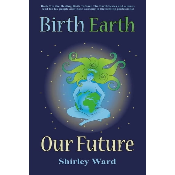 Healing Birth to Save the Earth: Birth, Earth, Our Future: Our conception and birth defines who we are, how we relate to each other, the Earth and our future. (Paperback)