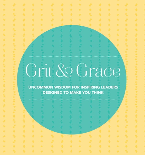 Grit and Grace Wisdom for Inspiring Leaders Designed to Make