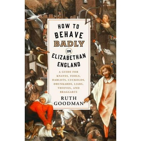 How to Behave Badly in Elizabethan England : A Guide for Knaves, Fools, Harlots, Cuckolds, Drunkards, Liars, Thieves, and (Best Of Cuckold Fantasies)