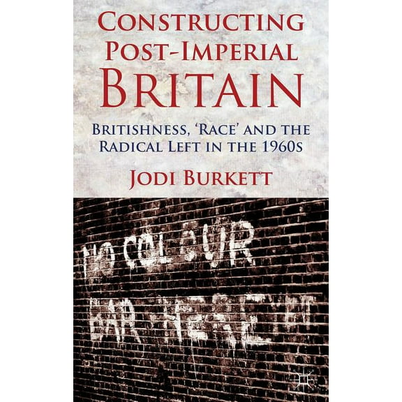 Constructing Post-Imperial Britain: Britishness, 'Race' and the Radical Left in the 1960s, (Hardcover)