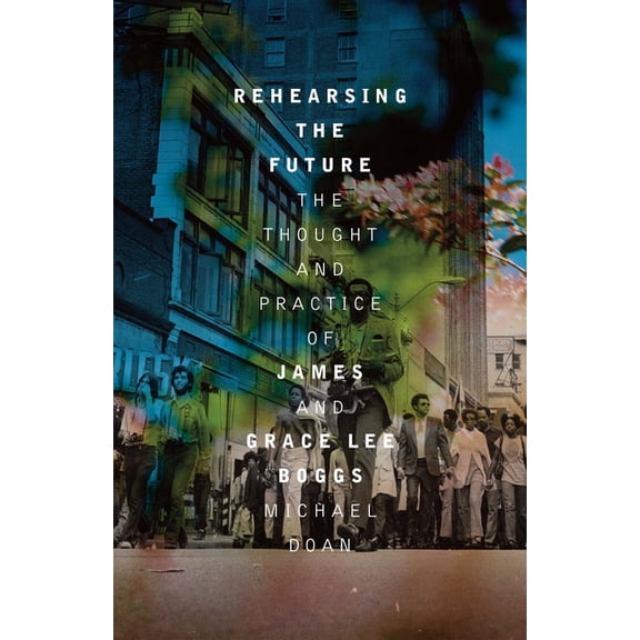 Rehearsing the Future: The Thought and Practice of James and Grace Lee Boggs, (Paperback)