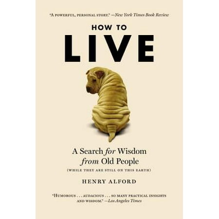 How to Live : A Search for Wisdom from Old People (While They Are Still on This