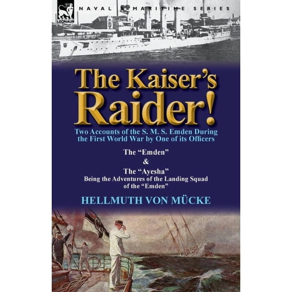 The Kaiser's Raider! Two Accounts of the S. M. S. Emden During the First World War by One of Its Officers: The Emden & the Ayesha Being the Advent