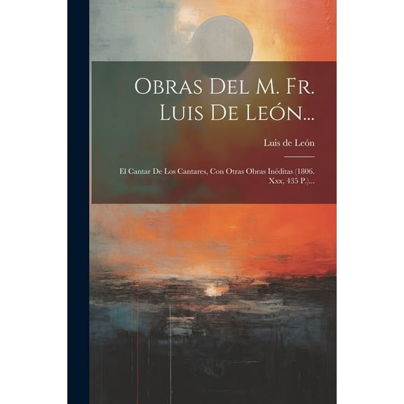 Obras Del M. Fr. Luis De León...: El Cantar De Los Cantares, Con Otras Obras Inéditas (1806. Xxx, 435 P.)... (Paperback)