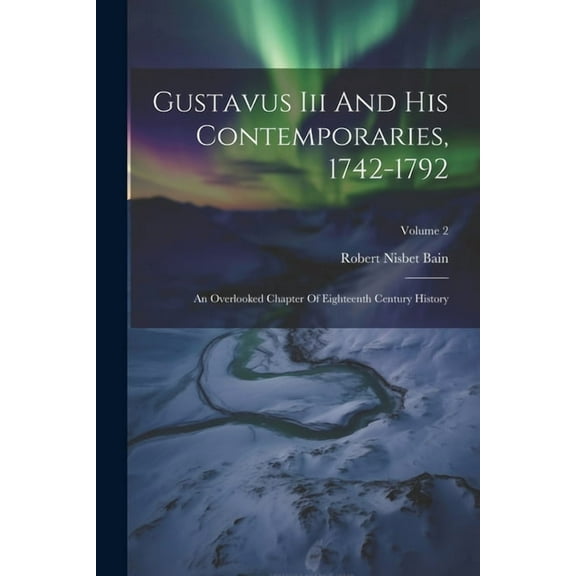 Gustavus Iii And His Contemporaries, 1742-1792: An Overlooked Chapter Of Eighteenth Century History; Volume 2, (Paperback)