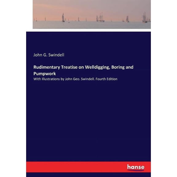 Rudimentary Treatise on Welldigging, Boring and Pumpwork: With Illustrations by John Geo. Swindell. Fourth Edition, (Paperback)