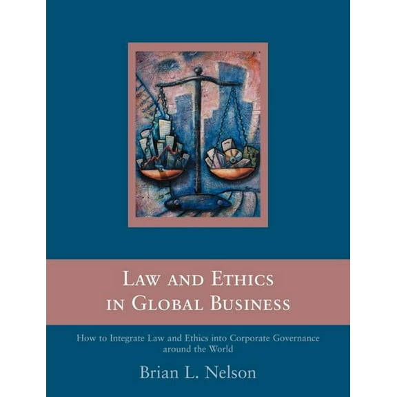 Law and Ethics in Global Business: How to Integrate Law and Ethics into Corporate Governance Around the World, (Paperback)