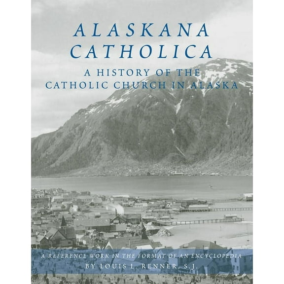 Alaskana Catholica: A History of the Catholic Church in Alaska, a Reference Work in the Format of an Encyclopedia, (Hardcover)