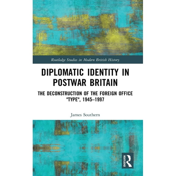 Routledge Studies in Modern British Hist Diplomatic Identity in Postwar Britain: The Deconstruction of the Foreign Office "Type", 1945-1997, (Hardcover)