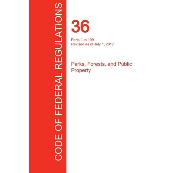 CFR 36, Parts 1 to 199, Parks, Forests, and Public Property, July 01, 2017 (Volume 1 of 3) (Paperback)