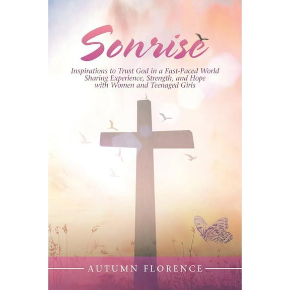 Sonrise: Inspirations to Trust God in a Fast-Paced World Sharing Experience, Strength, and Hope with (Paperback) by Autumn Florence