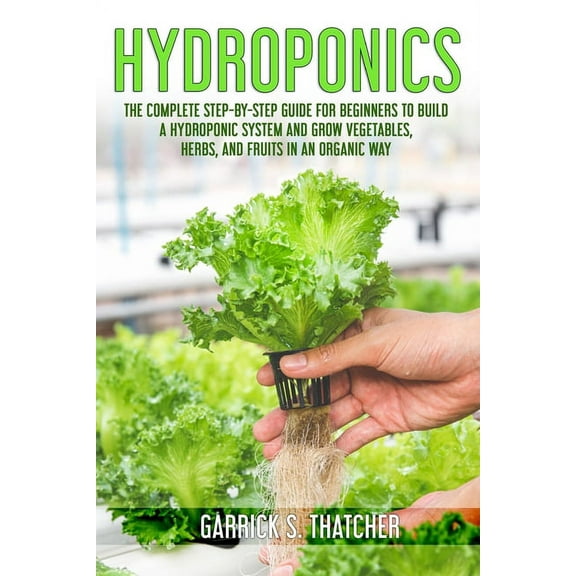 hydroponics: complete step-by-step guide for beginners to build a hydroponic system and grow vegetables; herbs and fruit in an orga