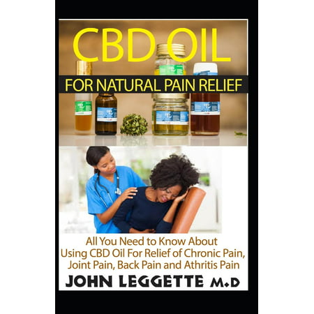 CBD Oil for Natural Pain Relief: All You Need to Know about Using CBD Oil for Relief of Chronic Pain, Joint Pain, Back Pain and Arthritis Pain (Best Cbd Oil For Back Pain)