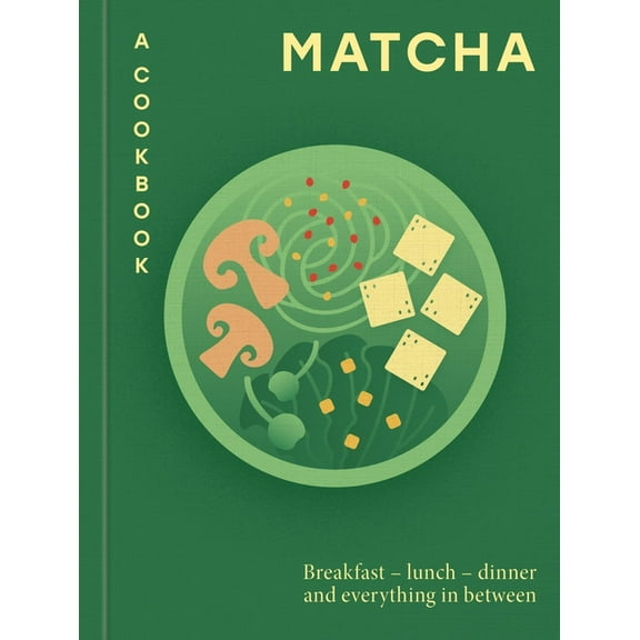 Matcha: A Cookbook: Breakfast - Lunch - Dinner and Everything in Between, (Hardcover)
