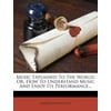 Music Explained to the World, Or, How to Understand Music and Enjoy Its Performance...