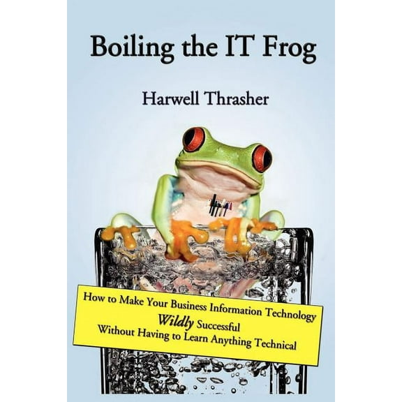 Boiling the IT Frog: How to Make Your Business Information Technology Wildly Successful Without Having to Learn Anything Technical (Paperback)