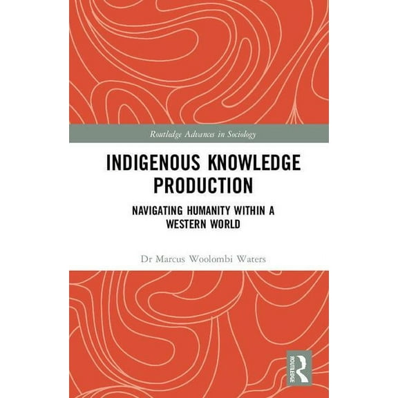 Routledge Advances in Sociology Indigenous Knowledge Production: Navigating Humanity within a Western World, (Hardcover)