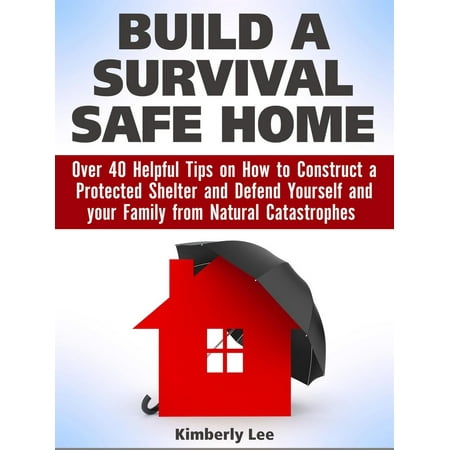 Build a Survival Safe Home: Over 40 Helpful Tips on How to Construct a Protected Shelter and Defend Yourself and your Family from Natural Catastrophes - (Best Way To Defend Yourself)