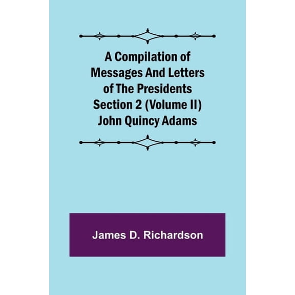 A Compilation of Messages and Letters of the Presidents Section 2 (Volume II) John Quincy Adams, (Paperback)