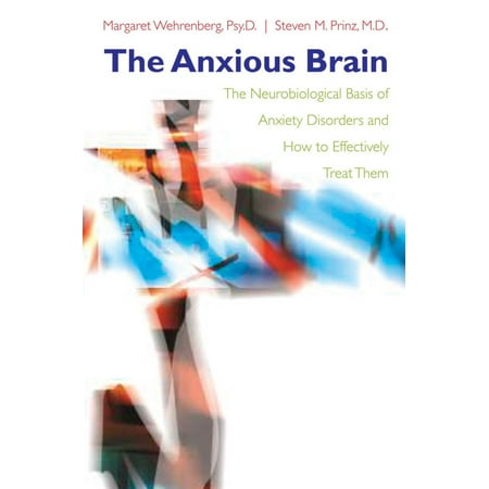The Anxious Brain : The Neurobiological Basis of Anxiety Disorders and How to Effectively Treat Them