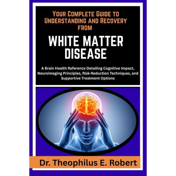 Your Complete Guide to Understanding and Recovery from White Matter Disease: A Brain Health Reference Detailing Cognitiv, (Paperback)