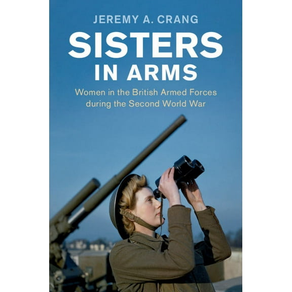 Studies in the Social and Cultural Histo Sisters in Arms: Women in the British Armed Forces During the Second World War, (Hardcover)