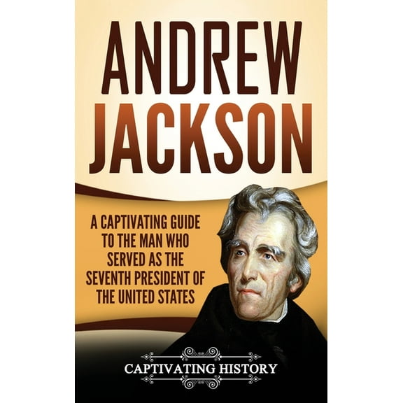 Andrew Jackson: A Captivating Guide to the Man Who Served as the Seventh President of the United States, (Hardcover)