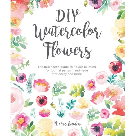 DIY Watercolor Flowers : The Beginner's Guide to Flower Painting for Journal Pages, Handmade Stationery and