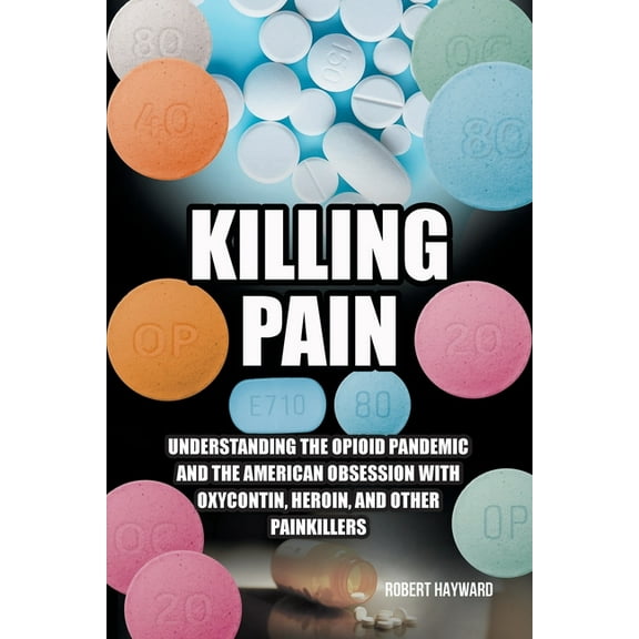 Killing Pain: Understanding the Opioid Pandemic and the American Obsession with Oxycontin, Heroin, and Other Painkillers, (Paperback)