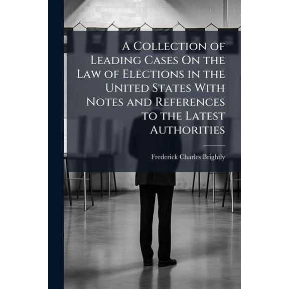 A Collection of Leading Cases On the Law of Elections in the United States With Notes and References to the Latest Autho, (Paperback)