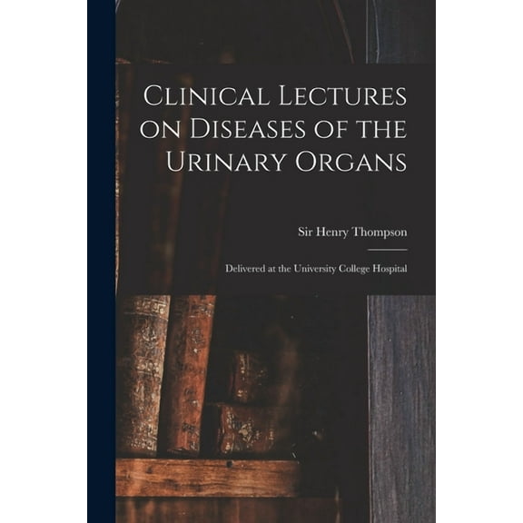 Clinical Lectures on Diseases of the Urinary Organs : Delivered at the University College Hospital (Paperback)
