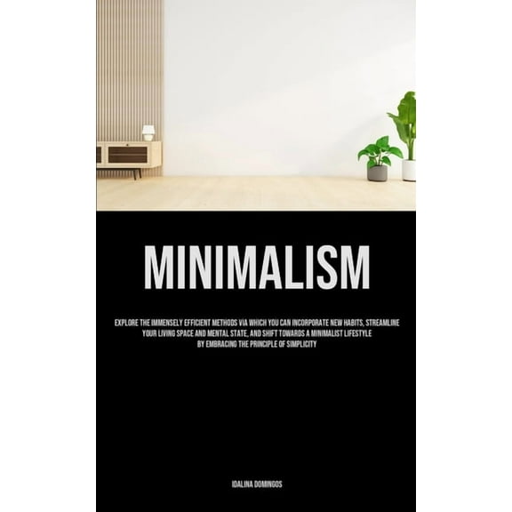 Minimalism: Explore The Immensely Efficient Methods Via Which You Can Incorporate New Habits, Streamline Your Living Spa, (Paperback)