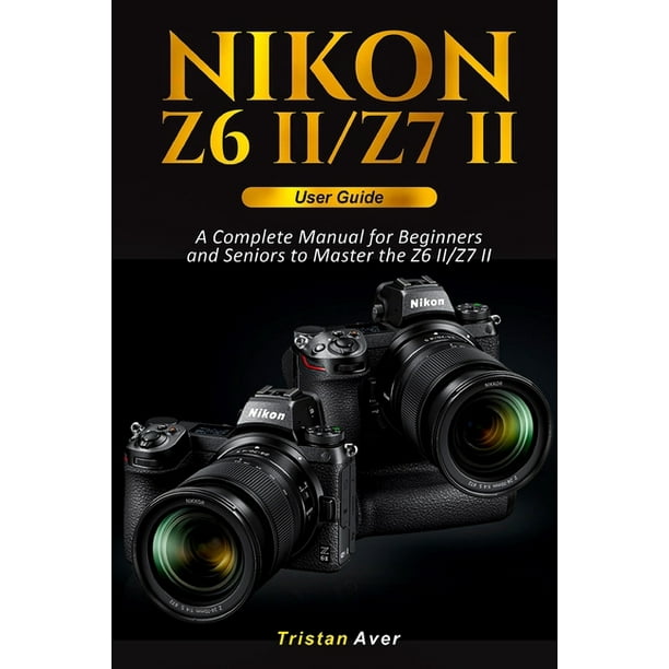 Nikon Z6 II/Z7 II User Guide A Complete Manual for Beginners and Seniors to Master the Z6 II/Z7