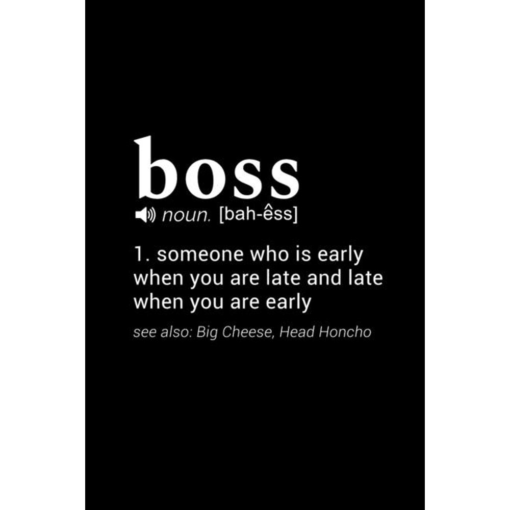 Boss (noun. [bahess]) 1. someone who is early when you are late and