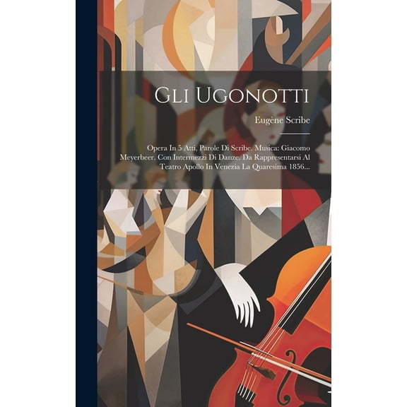 Gli Ugonotti : Opera In 5 Atti, Parole Di Scribe. Musica: Giacomo Meyerbeer. Con Intermezzi Di Danze. Da Rappresentarsi Al Teatro Apollo In Venezia La Quaresima 1856... (Hardcover)