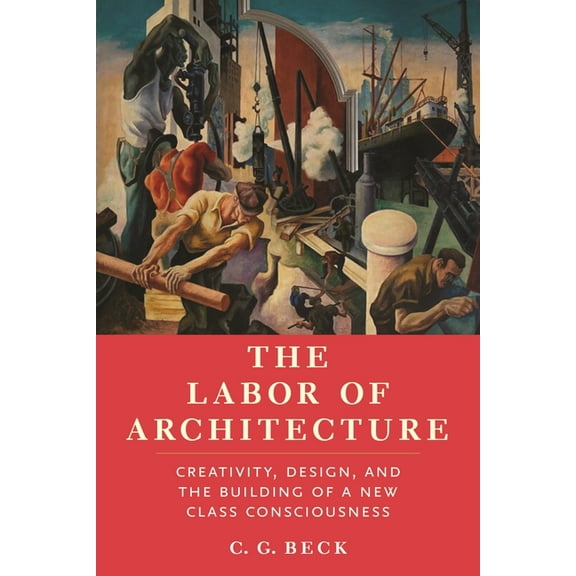 The Labor of Architecture: Creativity, Design, and the Building of a New Class Consciousness, (Hardcover)