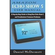 Amazon Echo Show 5 User Manual: A Step-by-Step Guide to Using Your Echo Show 5 and Troubleshoot Common Problems (Paperback)
