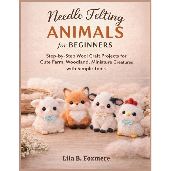 Needle Felting Animals for Beginners: Step-by-Step Wool Craft Projects for Cute Farm, Woodland, Miniature Creatures with, (Paperback)
