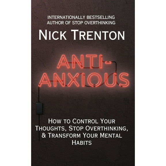 Anti-Anxious: How to Control Your Thoughts, Stop Overthinking, and Transform Your Mental Habits, (Paperback)