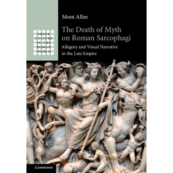 Greek Culture in the Roman World The Death of Myth on Roman Sarcophagi: Allegory and Visual Narrative in the Late Empire, (Hardcover)