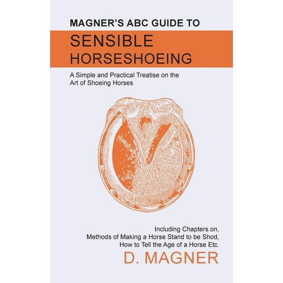 Magner's ABC Guide to Sensible Horseshoeing: A Simple and Practical Treatise on the Art of Shoeing Horses, Including Cha, (Paperback)