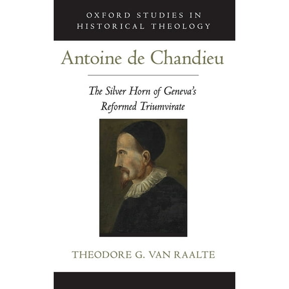 Oxford Studies in Historical Theology Antoine de Chandieu: The Silver Horn of Geneva's Reformed Triumvirate, (Hardcover)