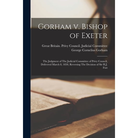 Gorham v. Bishop of Exeter: The Judgment of The Judicial Committee of Privy Council, Delivered March 8, 1850, Reversing , (Paperback)