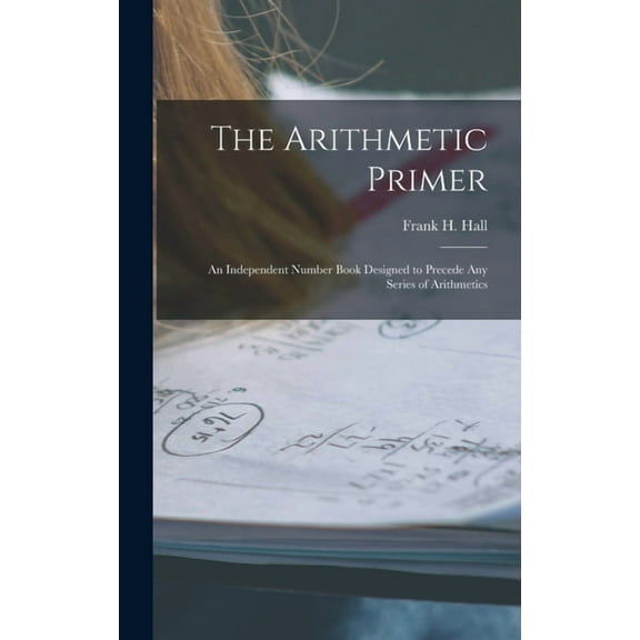 The Arithmetic Primer: An Independent Number Book Designed to Precede Any Series of Arithmetics, (Hardcover)