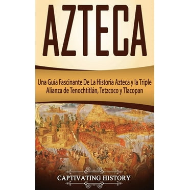 Azteca: Una Guía Fascinante De La Historia Azteca y la Triple Alianza de Tenochtitlán, Tetzcoco y Tlacopan (Hardcover)