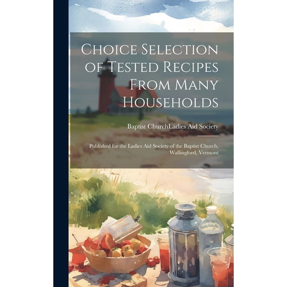 Choice Selection of Tested Recipes From Many Households: Published for the Ladies Aid Society of the Baptist Church, Wallingford, Vermont (Hardcover)