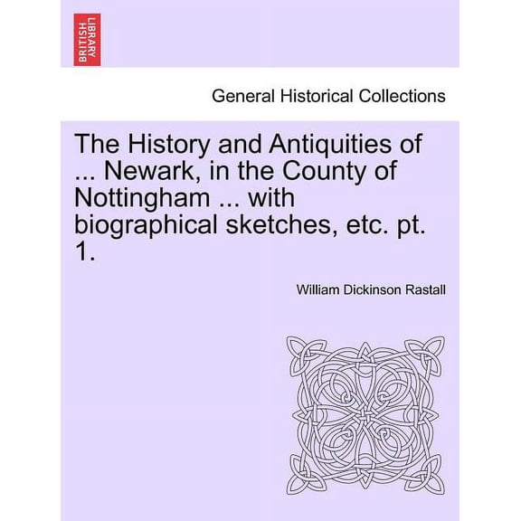 The History and Antiquities of ... Newark, in the County of Nottingham ... with Biographical Sketches, Etc. Pt. 1. (Paperback)