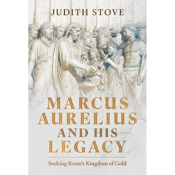 Marcus Aurelius and His Legacy: Seeking Rome's Kingdom of Gold, (Hardcover)