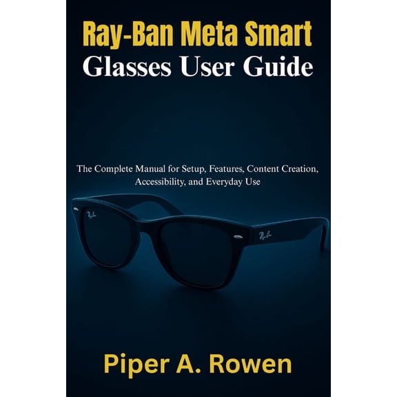 Ray-Ban Meta Smart Glasses User Guide: The Complete Manual for Setup, Features, Content Creation, Accessibility, and Eve, (Paperback)