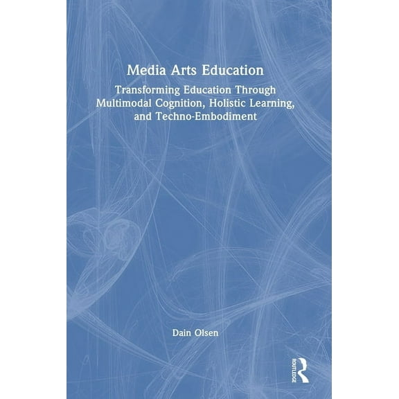Media Arts Education: Transforming Education Through Multimodal Cognition, Holistic Learning, and Techno-Embodiment, (Hardcover)